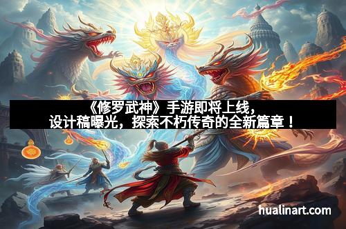 《修罗武神》手游即将上线，设计稿曝光，探索不朽传奇的全新篇章！