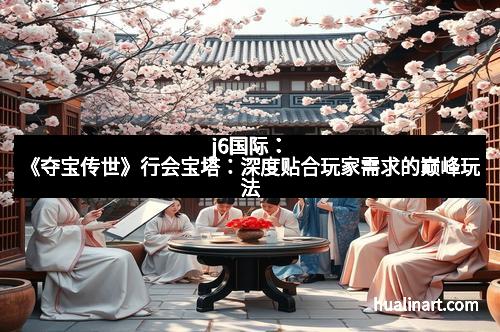 j6国际：《夺宝传世》行会宝塔：深度贴合玩家需求的巅峰玩法