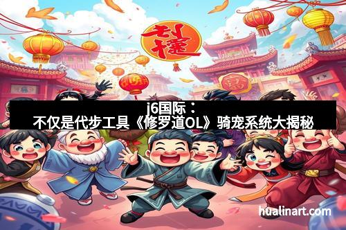 j6国际：不仅是代步工具《修罗道OL》骑宠系统大揭秘